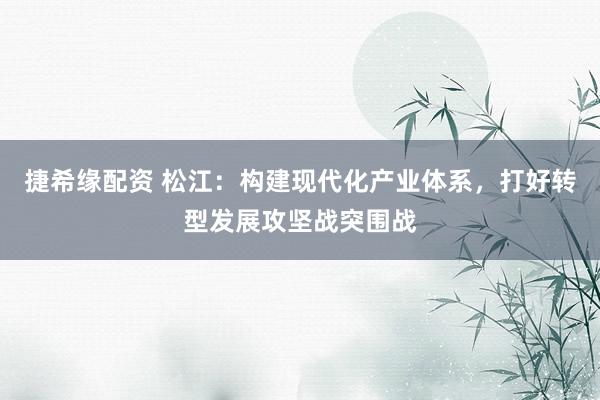 捷希缘配资 松江：构建现代化产业体系，打好转型发展攻坚战突围战