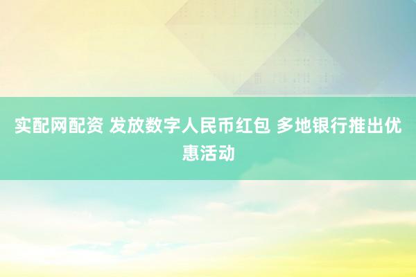 实配网配资 发放数字人民币红包 多地银行推出优惠活动