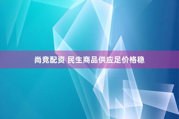 尚竞配资 民生商品供应足价格稳