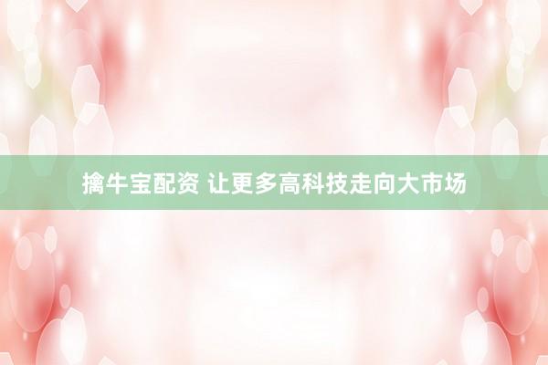 擒牛宝配资 让更多高科技走向大市场