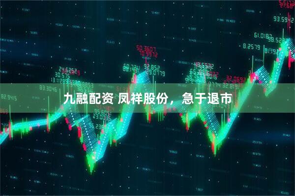 九融配资 凤祥股份，急于退市