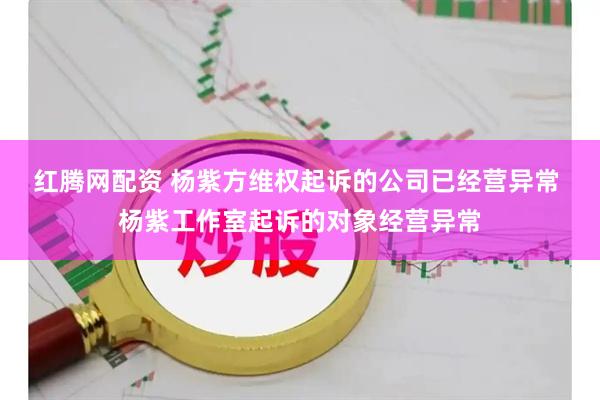 红腾网配资 杨紫方维权起诉的公司已经营异常 杨紫工作室起诉的对象经营异常