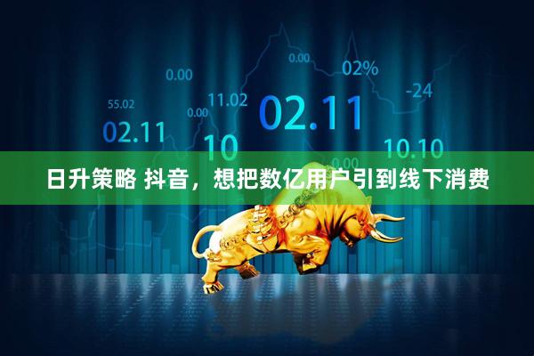 日升策略 抖音，想把数亿用户引到线下消费
