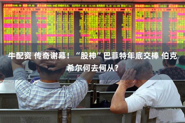 牛配资 传奇谢幕！“股神”巴菲特年底交棒 伯克希尔何去何从?