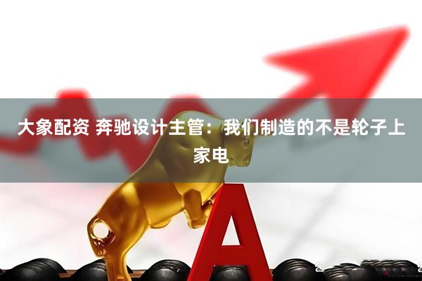 大象配资 奔驰设计主管：我们制造的不是轮子上家电