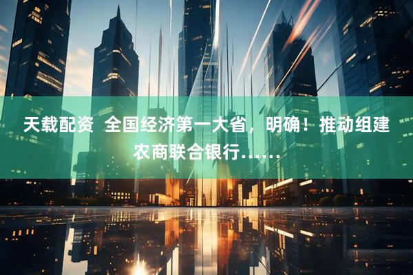 天载配资  全国经济第一大省，明确！推动组建农商联合银行……
