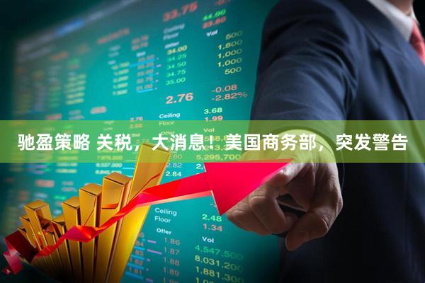 驰盈策略 关税，大消息！美国商务部，突发警告
