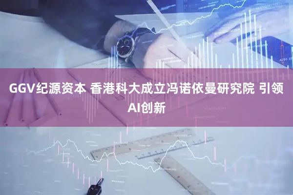 GGV纪源资本 香港科大成立冯诺依曼研究院 引领AI创新
