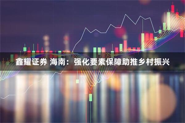 鑫耀证券 海南：强化要素保障助推乡村振兴
