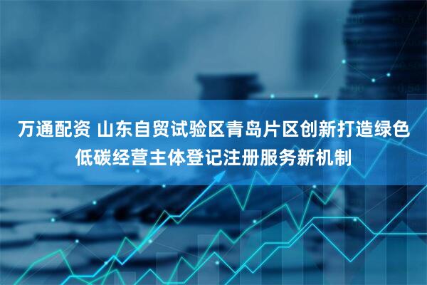 万通配资 山东自贸试验区青岛片区创新打造绿色低碳经营主体登记注册服务新机制