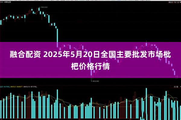 融合配资 2025年5月20日全国主要批发市场枇杷价格行情