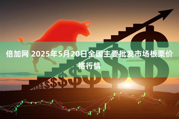 倍加网 2025年5月20日全国主要批发市场板栗价格行情