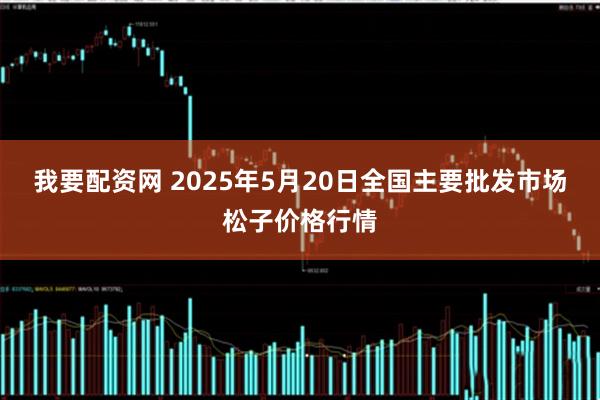 我要配资网 2025年5月20日全国主要批发市场松子价格行情