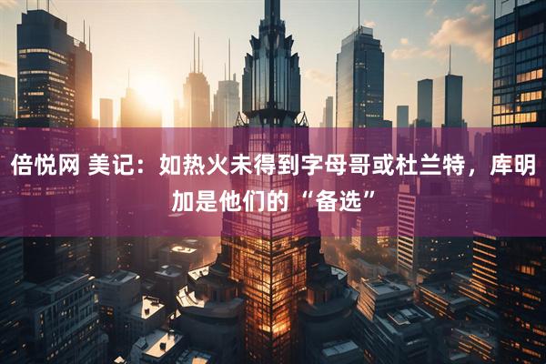 倍悦网 美记：如热火未得到字母哥或杜兰特，库明加是他们的 “备选”