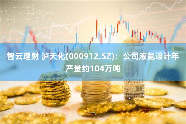 智云理财 泸天化(000912.SZ)：公司液氨设计年产量约104万吨