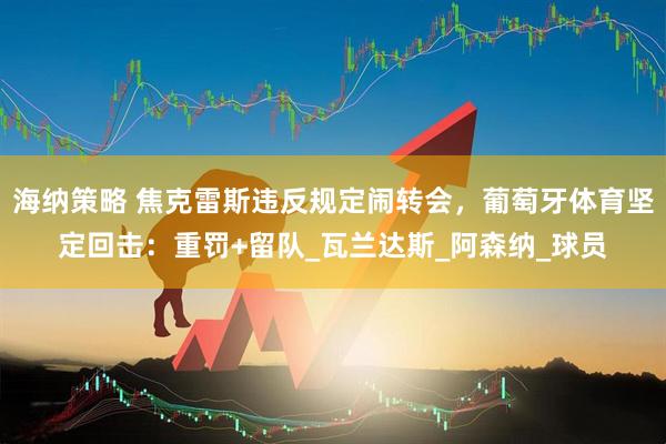 海纳策略 焦克雷斯违反规定闹转会，葡萄牙体育坚定回击：重罚+留队_瓦兰达斯_阿森纳_球员