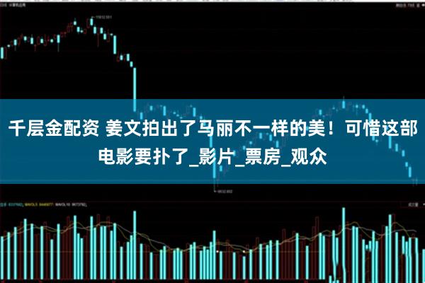 千层金配资 姜文拍出了马丽不一样的美！可惜这部电影要扑了_影片_票房_观众