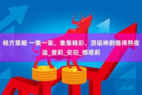 杨方策略 一集一案，集集精彩，顶级神剧值得熬夜追_查莉_安珀_娜塔莉