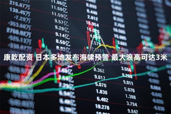 康乾配资 日本多地发布海啸预警 最大浪高可达3米