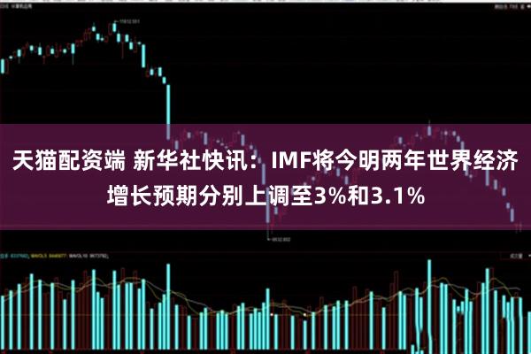天猫配资端 新华社快讯：IMF将今明两年世界经济增长预期分别上调至3%和3.1%