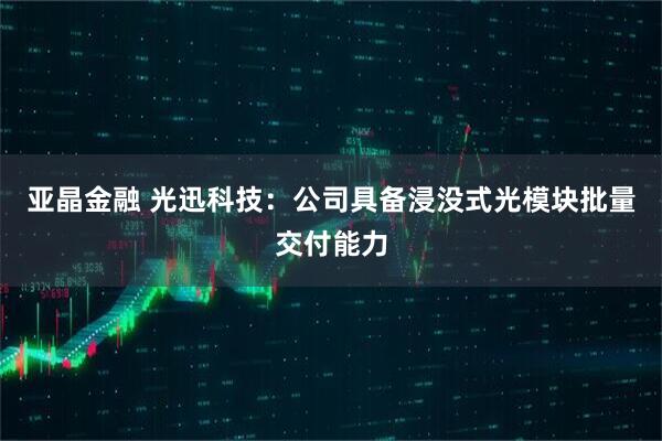 亚晶金融 光迅科技：公司具备浸没式光模块批量交付能力
