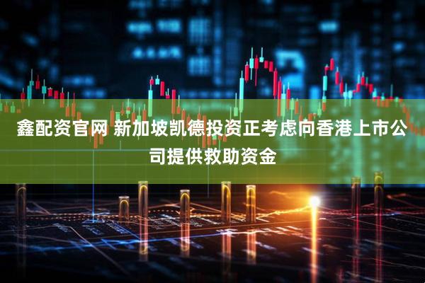 鑫配资官网 新加坡凯德投资正考虑向香港上市公司提供救助资金