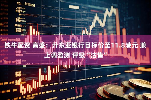 铁牛配资 高盛：升东亚银行目标价至11.8港元 兼上调盈测 评级“沽售”