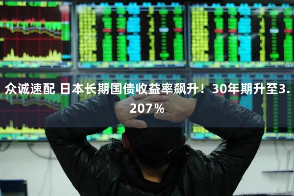 众诚速配 日本长期国债收益率飙升！30年期升至3.207％