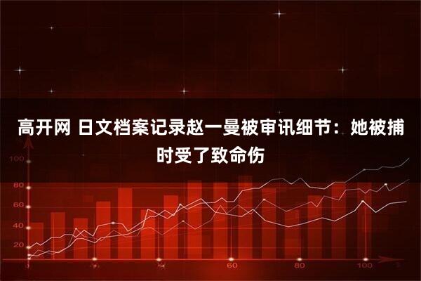 高开网 日文档案记录赵一曼被审讯细节：她被捕时受了致命伤