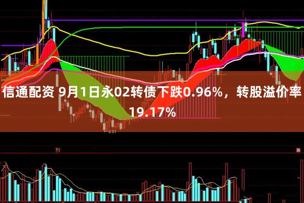 信通配资 9月1日永02转债下跌0.96%，转股溢价率19.17%