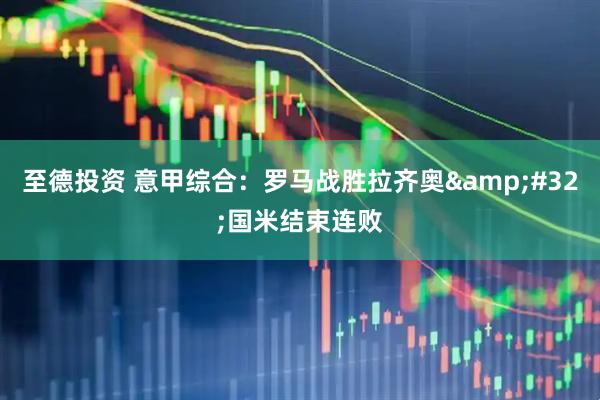 至德投资 意甲综合：罗马战胜拉齐奥&#32;国米结束连败