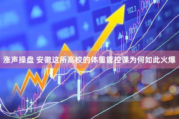 涨声操盘 安徽这所高校的体重管控课为何如此火爆