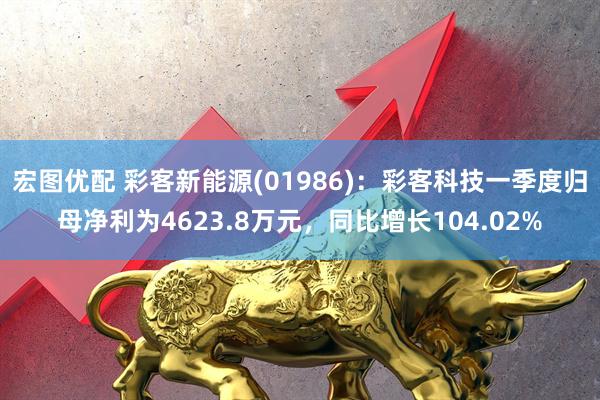 宏图优配 彩客新能源(01986)：彩客科技一季度归母净利为4623.8万元，同比增长104.02%