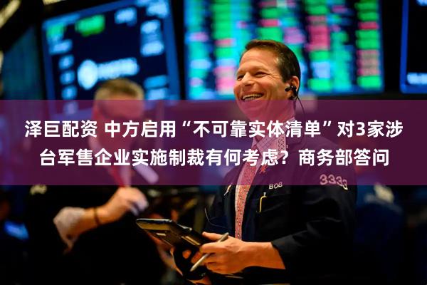泽巨配资 中方启用“不可靠实体清单”对3家涉台军售企业实施制裁有何考虑？商务部答问