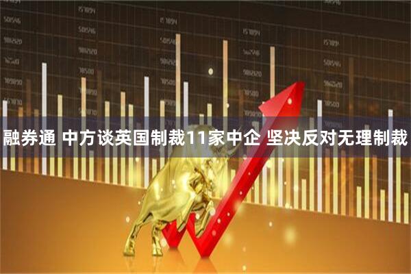 融券通 中方谈英国制裁11家中企 坚决反对无理制裁