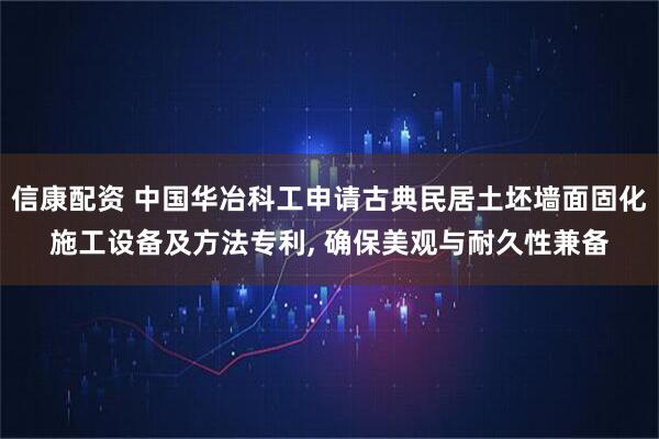 信康配资 中国华冶科工申请古典民居土坯墙面固化施工设备及方法专利, 确保美观与耐久性兼备